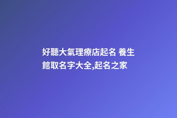 好聽大氣理療店起名 養生館取名字大全,起名之家